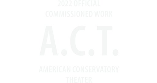 2022 Official Commissioned Work — A.C.T. American Conservatory Theater